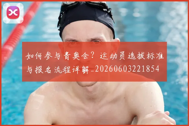 如何参与青奥会？运动员选拔标准与报名流程详解_20260603221854