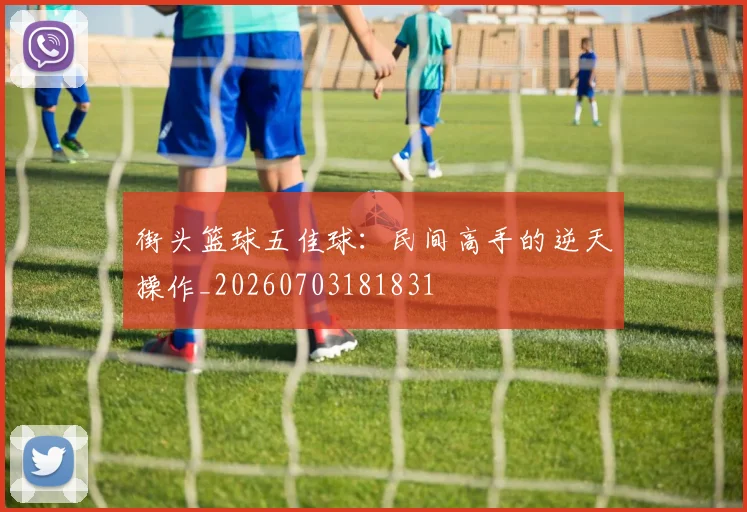 街头篮球五佳球：民间高手的逆天操作_20260703181831