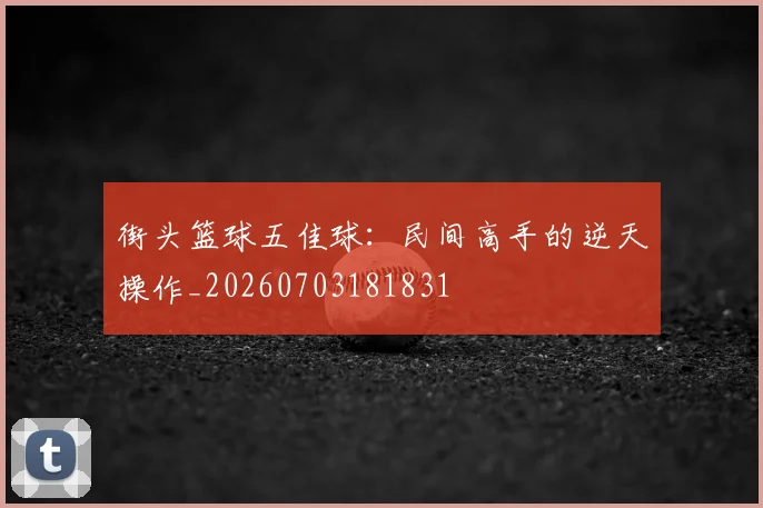 街头篮球五佳球：民间高手的逆天操作_20260703181831