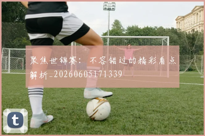 聚焦世锦赛：不容错过的精彩看点解析_20260605171339