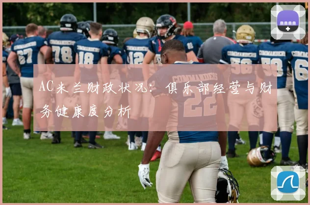 AC米兰财政状况:俱乐部经营与财务健康度分析
