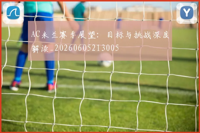 AC米兰赛季展望：目标与挑战深度解读_20260605213005