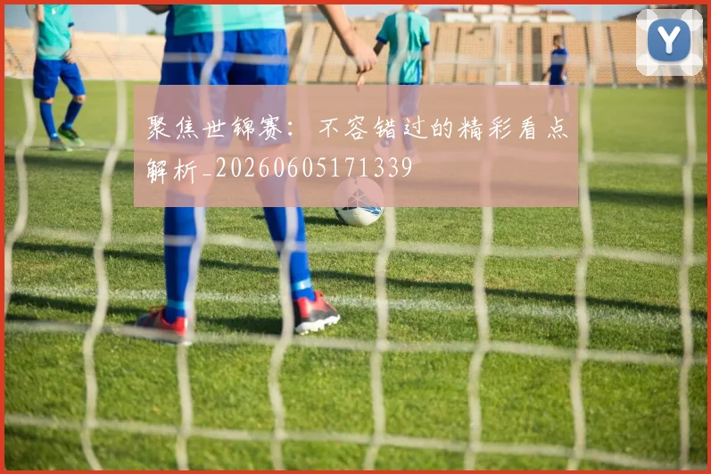 聚焦世锦赛：不容错过的精彩看点解析_20260605171339