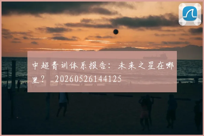 中超青训体系报告：未来之星在哪里？_20260526144125
