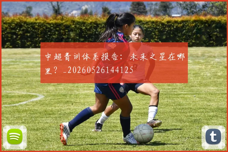 中超青训体系报告：未来之星在哪里？_20260526144125